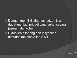  Dengan memiliki sifat husnudzan kita
dapat menjadi pribadi yang sehat secara
jasmani dan rohani
 Hidup lebih tenang dan insyaallah
dimudahkan oleh Allah SWT
Ver 1.2
 