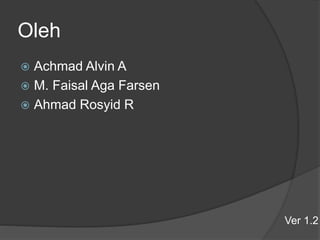 Oleh
 Achmad Alvin A
 M. Faisal Aga Farsen
 Ahmad Rosyid R
Ver 1.2
 