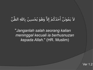 َ‫ل‬َّ‫ن‬َ‫ت‬‫و‬ُ‫م‬َ‫ي‬ْ‫م‬ُ‫ك‬ُ‫َد‬‫ح‬َ‫أ‬َّ‫ل‬ِ‫إ‬َ‫و‬ُ‫َه‬‫و‬ِ‫س‬ْ‫ح‬ُ‫ي‬ُ‫ن‬ِ‫لل‬‫ا‬ِ‫ب‬َّ‫ن‬َّ‫الظ‬
"Janganlah salah seorang kalian
meninggal kecuali ia berhusnuzan
kepada Allah." (HR. Muslim)
Ver 1.2
 