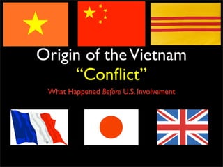 Origin of the Vietnam
     “Conﬂict”
 What Happened Before U.S. Involvement
 