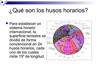  Para establecer un
sistema horario
internacional, la
superficie terrestre se
dividió de forma
convencional en 24
husos horarios, cada
uno de los cuales
mide 15º de longitud.
¿Qué son los husos horarios?
 