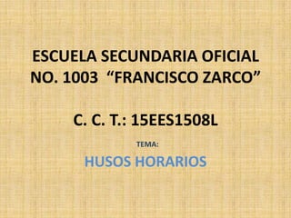 ESCUELA SECUNDARIA OFICIAL
NO. 1003 “FRANCISCO ZARCO”

    C. C. T.: 15EES1508L
            TEMA:

      HUSOS HORARIOS
 