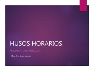 HUSOS HORARIOS
MOVIMIENTO DE ROTACIÓN
Mtra. Eva Luna Vargas
 