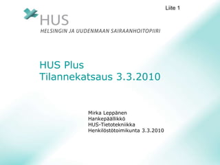 HUS Plus
Tilannekatsaus 3.3.2010
Mirka Leppänen
Hankepäällikkö
HUS-Tietotekniikka
Henkilöstötoimikunta 3.3.2010
Liite 1
 