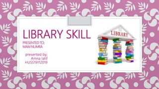 LIBRARY SKILL
PRESENTED TO;
MAM NUMRA
presented by;
Amna latif
HUSS19112019
 
