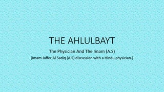 THE AHLULBAYT
The Physician And The Imam (A.S)
(Imam Jaffer Al Sadiq (A.S) discussion with a Hindu physician.)
 