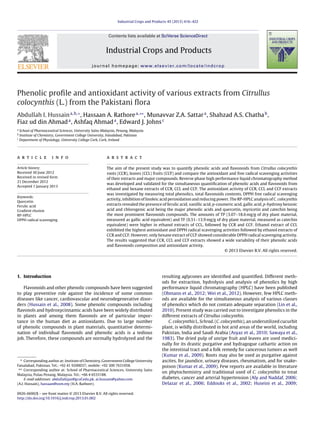 Industrial Crops and Products 45 (2013) 416–422
Contents lists available at SciVerse ScienceDirect
Industrial Crops and Products
journal homepage: www.elsevier.com/locate/indcrop
Phenolic proﬁle and antioxidant activity of various extracts from Citrullus
colocynthis (L.) from the Pakistani ﬂora
Abdullah I. Hussaina,b,∗
, Hassaan A. Rathorea,∗∗
, Munavvar Z.A. Sattara
, Shahzad A.S. Chathab
,
Fiaz ud din Ahmada
, Ashfaq Ahmada
, Edward J. Johnsc
a
School of Pharmaceutical Sciences, University Sains Malaysia, Penang, Malaysia
b
Institute of Chemistry, Government College University, Faisalabad, Pakistan
c
Department of Physiology, University College Cork, Cork, Ireland
a r t i c l e i n f o
Article history:
Received 30 June 2012
Received in revised form
21 December 2012
Accepted 1 January 2013
Keywords:
Quercetin
Ferulic acid
Gradient elusion
RP-HPLC
DPPH radical scavenging
a b s t r a c t
The aim of the present study was to quantify phenolic acids and ﬂavonoids from Citrullus colocynthis
roots (CCR), leaves (CCL) fruits (CCF) and compare the antioxidant and free radical scavenging activities
of their extracts and major compounds. Reverse phase high performance liquid chromatography method
was developed and validated for the simultaneous quantiﬁcation of phenolic acids and ﬂavonoids from
ethanol and hexane extracts of CCR, CCL and CCF. The antioxidant activity of CCR, CCL and CCF extracts
was investigated by measuring total phenolics, total ﬂavonoids contents, DPPH free radical scavenging
activity, inhibition of linoleic acid peroxidation and reducing power. The RP-HPLC analysis of C. colocynthis
extracts revealed the presence of ferulic acid, vanillic acid, p-coumeric acid, gallic acid, p-hydroxy benzoic
acid and chlorogenic acid being the major phenolic acids and quercetin, myricetin and catechin being
the most prominent ﬂavonoids compounds. The amounts of TP (3.07–18.6 mg/g of dry plant material,
measured as gallic acid equivalent) and TF (0.51–13.9 mg/g of dry plant material, measured as catechin
equivalent) were higher in ethanol extracts of CCL, followed by CCR and CCF. Ethanol extract of CCL
exhibited the highest antioxidant and DPPH radical scavenging activities followed by ethanol extracts of
CCR and CCF. However, only hexane extract of CCF showed considerable DPPH radical scavenging activity.
The results suggested that CCR, CCL and CCF extracts showed a wide variability of their phenolic acids
and ﬂavonoids composition and antioxidant activity.
© 2013 Elsevier B.V. All rights reserved.
1. Introduction
Flavonoids and other phenolic compounds have been suggested
to play preventive role against the incidence of some common
diseases like cancer, cardiovascular and neurodegenerative disor-
ders (Hussain et al., 2008). Some phenolic compounds including
ﬂavonols and hydroxycinnamic acids have been widely distributed
in plants and among them ﬂavonols are of particular impor-
tance in the human diet as antioxidants. Due to large number
of phenolic compounds in plant materials, quantitative determi-
nation of individual ﬂavonoids and phenolic acids is a tedious
job. Therefore, these compounds are normally hydrolyzed and the
∗ Corresponding author at: Institute of Chemistry, Government College University
Faisalabad, Pakistan. Tel.: +92 41 9200037; mobile: +92 300 7631058.
∗∗ Corresponding author at: School of Pharmaceutical Sciences, University Sains
Malaysia, Pulau Penang, Malaysia. Tel.: +66 4 6533188.
E-mail addresses: abdullahijaz@gcuf.edu.pk, ai.hussain@yahoo.com
(A.I. Hussain), hassaan@usm.my (H.A. Rathore).
resulting aglycones are identiﬁed and quantiﬁed. Different meth-
ods for extraction, hydrolysis and analysis of phenolics by high
performance liquid chromatography (HPLC) have been published
(Obmann et al., 2012; Wei et al., 2012). However, few HPLC meth-
ods are available for the simultaneous analysis of various classes
of phenolics which do not contain adequate separation (Lin et al.,
2010). Present study was carried out to investigate phenolics in the
different extracts of Citrullus colocynthis.
C. colocynthis L. Schrad. (C. colocynthis), an underutilized cucurbit
plant, is wildly distributed in hot arid areas of the world, including
Pakistan, India and Saudi Arabia (Asyaz et al., 2010; Sawaya et al.,
1983). The dried pulp of unripe fruit and leaves are used medici-
nally for its drastic purgative and hydragogue cathartic action on
the intestinal tract and a folk remedy for cancerous tumors as well
(Kumar et al., 2009). Roots may also be used as purgative against
ascites, for jaundice, urinary diseases, rheumatism, and for snake-
poison (Kumar et al., 2009). Few reports are available in literature
on phytochemistry and traditional used of C. colocynthis to treat
diabetes, cancer and arterial hypertension (Aly and Naddaf, 2006;
Delazar et al., 2006; Eddouks et al., 2002; Huseini et al., 2009;
0926-6690/$ – see front matter © 2013 Elsevier B.V. All rights reserved.
http://dx.doi.org/10.1016/j.indcrop.2013.01.002
 