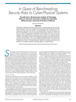 AMIN LAYOUT_Layout 1 1/15/13 2:46 PM Page 19




                     In Quest of Benchmarking
              Security Risks to Cyber-Physical Systems
                                     Saurabh Amin, Massachusetts Institute of Technology
                                    Galina A. Schwartz, University of California at Berkeley
                                      Alefiya Hussain, University of Southern California


                                                                      Abstract
                               We present a generic yet practical framework for assessing security risks to cyber-
                               physical systems (CPSs). Our framework can be used to benchmark security risks
                               when information is less than perfect, and interdependencies of physical and com-
                               putational components may result in correlated failures. Such environments are
                               prone to externalities, and can cause huge societal losses. We focus on the risks
                               that arise from interdependent reliability failures (faults) and security failures
                               (attacks). We advocate that a sound assessment of these risks requires explicit
                               modeling of the effects of both technology-based defenses and institutions neces-
                               sary for supporting them. Thus, we consider technology-based security defenses
                               grounded in information security tools and fault-tolerant control in conjunction with
                               institutional structures. Our game-theoretic approach to estimating security risks
                               facilitates more effective defenses, especially against correlated failures.




      S           urvivability of critical infrastructures in the presence
                  of security attacks and random faults is of national
                  importance. These infrastructures are spatially dis-
                  tributed across large physical areas, and consist of
        heterogeneous cyber-physical components interconnected by
        communication networks with complex peering and hierar-
        chies. Networked control systems (NCSs) and supervisory con-
                                                                              can also respond to localized failures of field devices and com-
                                                                              munication links. The regulatory controllers (or PLCs) interact
                                                                              with the supervisory controllers via a control network.
                                                                                 At the supervisory control layer, model-based diagnostic
                                                                              tools are combined with optimal control-based tools to ensure
                                                                              on-time response to distributed failures. The supervisory
                                                                              workstations are used for data logging, diagnostic functions
        trol and data acquisition (SCADA) systems are widely used to          such as fault diagnosis, and supervisory control computations
        monitor, control, and remotely manage infrastructures over            such as set-point control and controller reconfigurations.
        private or shared communication networks. Such cyber-physi-              Lastly, the management (topmost) layer focuses on strate-
        cal systems (CPSs) permit synergistic interactions between            gies that maximize the operator’s profit while minimizing its
        physical dynamics and computational processes. Wide deploy-           losses due to security and reliability failures. The CPS operator
        ment of information and communication technologies (ICT)              and other authorized remote users can access information
        in CPSs results in higher reliability and lower operational           about the CPS processes and send specifications to the con-
        costs relative to the traditional proprietary and closed systems.     trollers at lower layers via the Internet or a corporate network.
        However, as recent incidents indicate, today’s CPSs face new             Security threats to hierarchically managed CPSs arise
        security threats driven by their exposure to ICT insecurities.        from four channels. First, CPSs inherit vulnerabilities from
                                                                              embedded commercial off-the-shelf ICT devices, and are
        Security Threats                                                      subject to correlated software bugs and hardware malfunc-
        To develop a classification of security threats to CPSs, we first     tions. Second, the proprietary protocols and closed networks
        outline how the operator(s) of modern CPSs typically                  are being replaced with standard open Internet protocols
        approach the monitoring, control, and management of infras-           and shared networks. Malicious attackers capable of exploit-
        tructures. As shown in Fig. 1, they use a layered architecture        ing protocol and network insecurities can target CPS opera-
        consisting of regulatory control (layer 1), supervisory control       tions. Third, numerous parties generate, use, and modify
        (layer 1), and a management level (layer 3). This architecture        CPS data. This poses new challenges in access control and
        enables robust composition of multilevel controllers, and per-        authorization among the strategic players such as the opera-
        mits CPS operators to use defenses to limit the effects of fail-      tors, SCADA and ICT vendors, and end users of the system.
        ures caused by faults and/or attacks.                                 Fourth, CPSs employ a large number of remote field devices
           The regulatory control layer directly interacts with the           that can be accessed via short-range communications. Thus,
        underlying physical infrastructure dynamics through a network         CPSs are vulnerable to adversarial manipulation, both
        of sensors and actuators. These field devices are connected to        remote and local.
        programmable logic controllers (PLCs) or remote terminal                 Adversaries can exploit the aforementioned threat channels
        units (RTUs), and implement detection and regulation mecha-           via denial-of-service (DoS) and deception attacks, which result
        nisms that are primarily reactive in nature. These mechanisms         in losses of availability and integrity of sensor-control data,


        IEEE Network • January/February 2013                      0890-8044/13/$25.00 © 2013 IEEE                                           19
 