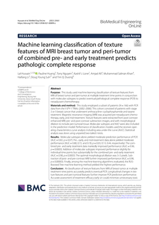 Machine learning classification of texture
features of MRI breast tumor and peri-tumor
of combined pre- and early treatment predicts
pathologic complete response
Lal Hussain1,2,3,6
, Pauline Huang3
, Tony Nguyen3
, Kashif J. Lone2
, Amjad Ali4
, Muhammad Salman Khan4
,
Haifang Li3
, Doug Young Suh5*
and Tim Q. Duong6
Abstract
Purpose: This study used machine learning classification of texture features from
MRI of breast tumor and peri-tumor at multiple treatment time points in conjunction
with molecular subtypes to predict eventual pathological complete response (PCR) to
neoadjuvant chemotherapy.
Materials and method: This study employed a subset of patients (N=166) with PCR
data from the I-SPY-1 TRIAL (2002–2006). This cohort consisted of patients with stage
2 or 3 breast cancer that underwent anthracycline–cyclophosphamide and taxane
treatment. Magnetic resonance imaging (MRI) was acquired pre-neoadjuvant chemo-
therapy, early, and mid-treatment. Texture features were extracted from post-contrast-
enhanced MRI, pre- and post-contrast subtraction images, and with morphological
dilation to include peri-tumoral tissue. Molecular subtypes and Ki67 were also included
in the prediction model. Performance of classification models used the receiver oper-
ating characteristics curve analysis including area under the curve (AUC). Statistical
analysis was done using unpaired two-tailed t-tests.
Results: Molecular subtypes alone yielded moderate prediction performance of PCR
(AUC=0.82, p=0.07). Pre-, early, and mid-treatment data alone yielded moderate
performance (AUC=0.88, 0.72, and 0.78, p=0.03, 0.13, 0.44, respectively). The com-
bined pre- and early treatment data markedly improved performance (AUC=0.96,
p=0.0003). Addition of molecular subtypes improved performance slightly for
individual time points but substantially for the combined pre- and early treatment
(AUC=0.98, p=0.0003). The optimal morphological dilation was 3–5 pixels. Sub-
traction of post- and pre-contrast MRI further improved performance (AUC=0.98,
p=0.00003). Finally, among the machine-learning algorithms evaluated, the RUS-
Boosted Tree machine-learning method yielded the highest performance.
Conclusion: AI-classification of texture features from MRI of breast tumor at multiple
treatment time points accurately predicts eventual PCR. Longitudinal changes in tex-
ture features and peri-tumoral features further improve PCR prediction performance.
Accurate assessment of treatment efficacy early on could minimize unnecessary toxic
OpenAccess
© The Author(s) 2021. This article is licensed under a Creative Commons Attribution 4.0 International License, which permits use, sharing,
adaptation, distribution and reproduction in any medium or format, as long as you give appropriate credit to the original author(s) and the
source, provide a link to the Creative Commons licence, and indicate if changes were made.The images or other third party material in this
article are included in the article’s Creative Commons licence, unless indicated otherwise in a credit line to the material. If material is not
includedinthearticle’sCreativeCommonslicenceandyourintendeduseisnotpermittedbystatutoryregulationorexceedsthepermitted
use, you will need to obtain permission directly from the copyright holder.To view a copy of this licence, visit http://creativecommons.org/
licenses/by/4.0/. The Creative Commons Public Domain Dedication waiver (http://creativecommons.org/publicdomain/zero/1.0/) applies
to the data made available in this article, unless otherwise stated in a credit line to the data.
RESEARCH
Hussain et al. BioMed Eng OnLine (2021) 20:63
https://doi.org/10.1186/s12938-021-00899-z BioMedical Engineering
OnLine
*Correspondence:
suh@khu.ac.kr
5
College of Electronics
and Convergence
Engineering, Kyung Hee
University, Seoul, South Korea
Full list of author information
is available at the end of the
article
 