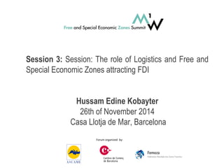 Forum organized by:
Session 3: Session: The role of Logistics and Free and
Special Economic Zones attracting FDI
Hussam Edine Kobayter
26th of November 2014
Casa Llotja de Mar, Barcelona
 