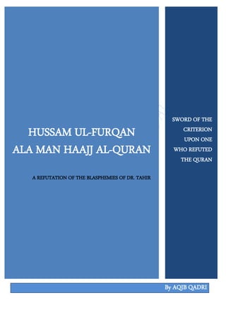 HUSSAM UL-FURQAN
ALA MAN HAAJJ AL-QURAN

SWORD OF THE
CRITERION
UPON ONE
WHO REFUTED
THE QURAN

A REFUTATION OF THE BLASPHEMIES OF DR. TAHIR

By AQIB QADRI

 