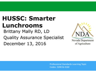 agri.nv.gov
HUSSC: Smarter
Lunchrooms
Brittany Mally RD, LD
Quality Assurance Specialist
December 13, 2016
Professional Standards Learning Topic
Codes: 3200 & 4160
 