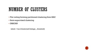  Flat cutting forming partitioned clustering from HAC
 Semi-supervised clustering
 DBSCAN
labels = hac.fcluster(self.linkage_,threshold)
 