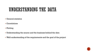  General statistics
 Correlations
 Plotting
 Understanding the source and the business behind the data
 Well-understanding of the requirements and the goal of the project
 
