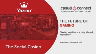 THE FUTURE OF
GAMING
Playing together is a truly shared
experience
Amsterdam – February 18, 2016
 