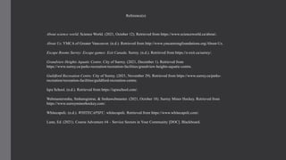 Reference(s)
About science world. Science World. (2021, October 12). Retrieved from https://www.scienceworld.ca/about/.
About Us. YMCA of Greater Vancouver. (n.d.). Retrieved from http://www.ymcastrongfoundations.org/About-Us.
Escape Rooms Surrey: Escape games: Exit Canada. Surrey. (n.d.). Retrieved from https://e-exit.ca/surrey/.
Grandview Heights Aquatic Centre. City of Surrey. (2021, December 1). Retrieved from
https://www.surrey.ca/parks-recreation/recreation-facilities/grandview-heights-aquatic-centre.
Guildford Recreation Centre. City of Surrey. (2021, November 29). Retrieved from https://www.surrey.ca/parks-
recreation/recreation-facilities/guildford-recreation-centre.
Iqra School. (n.d.). Retrieved from https://iqraschool.com/.
Webmastersmha, Smharegistrar, & Smhawebmaster. (2021, October 18). Surrey Minor Hockey. Retrieved from
https://www.surreyminorhockey.com/.
Whitecapsfc. (n.d.). WHITECAPSFC. whitecapsfc. Retrieved from https://www.whitecapsfc.com/.
Lunn, Ed. (2021). Course Adventure #4 – Service Sectors in Your Community [DOC]. Blackboard.
 