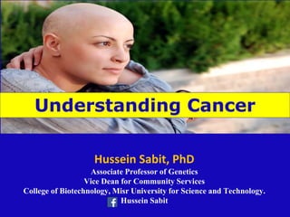 Hussein Sabit, PhD
Associate Professor of Genetics
Vice Dean for Community Services
College of Biotechnology, Misr University for Science and Technology.
Hussein Sabit
Understanding Cancer
 