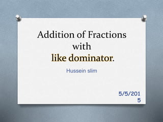 Addition of Fractions
with
like dominator.
Hussein slim
5/5/201
5
 