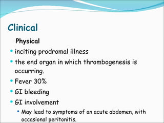 Clinical Physical   inciting prodromal illness  the end organ in which thrombogenesis is occurring.  Fever 30%  GI bleeding  GI involvement  May lead to symptoms of an acute abdomen, with occasional peritonitis. 