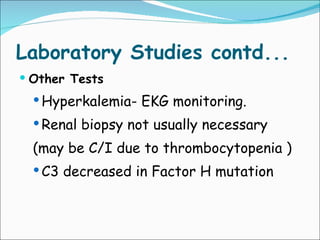 Laboratory Studies contd... Other Tests Hyperkalemia- EKG monitoring. Renal biopsy not usually necessary  (may be C/I due to thrombocytopenia )   C3 decreased in Factor H mutation 