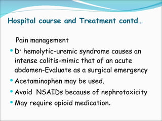Hospital course and Treatment contd… Pain management D +  hemolytic-uremic syndrome causes an intense colitis-mimic that of an acute abdomen-Evaluate as a surgical emergency Acetaminophen may be used.  Avoid  NSAIDs because of nephrotoxicity May require opioid medication . 