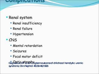 Complications  Renal system  Renal insufficiency  Renal failure  Hypertension CNS  Mental retardation Seizures  Focal motor deficit  Optic atrophy  Gagnadoux MF et al. Long term outcome of childhood  hemolytic  uremic syndrome, Clin Nephrol 46:39-49,1996 