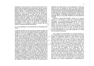 12

causalidad, en suma, el giro por virtud del cual se convirtió en el        totalmente del campo del juicio, y por consiguiente, lo mismo que
padre de ese contrasentido que es (aunque aquí todavía no puede            inhibe el valor de realidad de todos los hechos percibidos
resultar visible) el realismo trascendental. Todo esto quedará muy         objetivamente, así inhibe también el de la experiencia interior. Para
lejos de nosotros, si permanecemos fieles al radicalismo de la             mí, el yo que medita, el yo que encontrándose y permaneciendo en
reflexión sobre el yo, y con ello al principio de la pura "intuición» (o   la epojé se pone a sí mismo exclusivamente como fundamento del
evidencia), o sea, si no admitimos nada más que aquello que                valor de todos los fundamentos y valores objetivos, no hay, pues,
encontremos efectivamente, y sobre todo de una manera                      ni yo psicológico, ni fenómenos psíquicos en el sentido de la
absolutamente directa, en el campo del ego cogito que se nos ha            psicología, esto es, como partes integrantes de seres psicofísicos
abierto por medio de la epojé o bien, si no afirmamos nada que             humanos.
nosotros mismos no «veamos». En esto erró Descartes, y así                     Mediante la epojé fenomenológica, reduzco mi yo humano
sucede que se halle ante el mayor de los descubrimientos, que lo           natural y mi vida psíquica —el reino de mi propia experiencia
haya hecho ya en cierto modo, y que sin embargo no comprenda               psicológica— a mi yo fenomenológico-trascendental, al reino de la
su verdadero sentido, esto es, el sentido de la subjetividad
                                                                           experiencia fenomenológico-trascendental del yo. El mundo
trascendental, y en conclusión no pase las puertas que dan
entrada a la auténtica filosofía trascendental.                            objetivo que para mí existe, que para mí ha existido y existirá
                                                                           siempre, y que siempre puede existir, con todos sus objetos, saca,
§ 11. El yo psicológico y el yo trascendental. La trascendencia del        he dicho antes, todo su sentido y su valor de realidad, aquel que
mundo                                                                      en cada caso tiene para mí, de mí mismo, pero de mí en cuanto
                                                                           soy él yo trascendental, el yo que surge únicamente con la epojé
Si retengo puramente lo que cae bajo mi mirada de sujeto que               fenomenológico-trascendental.
medita por obra de una libre epojé practicada con respecto a la
realidad del mundo de la experiencia, se da el significativo hecho
de que yo y mi vida quedamos intactos en nuestro valor de                      Este concepto de lo trascendental y su concepto correlativo, el
realidad, como quiera que sea de la existencia e inexistencia del          de lo trascendente, tienen que sacarse exclusivamente de nuestra
mundo, como quiera que yo me pronuncie acerca de ella. Este yo             situación de meditadores filosóficos. A este respecto hay que
que me queda necesariamente en virtud de semejante epojé y su              observar lo siguiente: así como el yo reducido no es un trozo del
vida de yo, no es un trozo del mundo, y cuando digo que yo existo,         mundo, de igual manera, a la inversa, ni el mundo, ni ningún objeto
ego cogito, esto ya no significa que existo yo, este ser humano. Yo        del mundo es un trozo de mi yo, ni se encuentra en la vida de mi
no soy ya el ser humano que se encuentra a sí mismo como ser               conciencia como una parte integrante de ella, como complejo de
humano en la experiencia natural del yo, ni el ser humano que se           datos de sensación o de actos. Al sentido propio de todo lo que
encuentra con su propia y pura mens sive intellectus sive animus al        forma parte del mundo es inherente esta trascendencia, aun
estrecharse en abstracto a los puros contenidos de la experiencia
                                                                           cuando sólo reciba y puede recibir el sentido cutero que lo define, y
«interior» o puramente psicológica del yo. Apercibidos de este
«modo natural», somos yo y todos los demás hombres temas de                con él su valor de realidad, de mi experiencia, de mi
las ciencias positivas u objetivas en el sentido corriente: de la          correspondiente representarme las cosas, pensar, valorar, hacer;
biología, la antropología, y como incluida en ellas, también de la         también el eventual sentido de una realidad evidentemente válida,
psicología. La vida psíquica de que habla la psicología ha sido            sentido que recibirá precisamente de mis propias evidencias, de
entendida en todo tiempo, y sigue siéndolo, como vida psíquica en          mis actos para darle una fundamentación. Siendo inherente al
el mundo. Esto también vale, como es patente, para la propia, la           sentido propio del mundo esta trascendencia, de un estar incluido,
que se aprehende y considera en la pura experiencia interior. Pero         pero no como parte integrante, quiere decirse que el yo mismo, que
la epojé fenomenológica, que requiere del sujeto que filosofa la           lleva en sí un mundo como un sentido válido, y que este sentido
marcha de las meditaciones cartesianas depuradas, inhibe el valor
                                                                           presupone por su parte necesariamente, es trascendental en
de realidad del mundo objetivo, y con ello lo elimina plena y
 