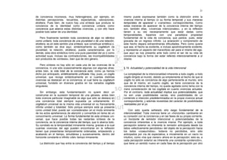 21

de conciencia inconexos, muy heterogéneos, por ejemplo, en               mismo puede expresarse también como la distinción entre la
distintas percepciones, recuerdos, expectativas, valoraciones,           vivencia interna al tiempo (o su forma temporal) y sus maneras
etcétera. Pues bien, de nuevo hay una síntesis que produce la            temporales de aparecer o «variantes» correspondientes. Como
conciencia de la identidad como conciencia unitaria como                 estas maneras de aparecer de la conciencia interna del tiempo
conciencia que abarca estas distintas vivencias, y con ello hace         son, también ellas, «vivencias intencionales», y en la reflexión
posible todo saber de una identidad.                                     tienen a su vez necesariamente que estar dadas como
                                                                         temporalidades, topamos con una paradójica propiedad
    Pero finalmente también toda conciencia de algo no idéntico          fundamental de la vida de conciencia, que parece, pues, estar
como unitario, toda conciencia de una pluralidad o de una relación,      gravada de un regreso infinito. La aclaración y comprensión de
etcétera, es en este sentido una síntesis, que constituye sintética o,   este hecho depara extraordinarias dificultades. Pero como quiera
como también se dice aquí, sintácticamente su cogitatum (la              que sea, el hecho es evidente, e incluso apodícticamente evidente,
pluralidad, la relación, etcétera), pueda caracterizarse, por lo         y representa un aspecto del maravilloso ser para sí mismo del ego,
demás, esta obra sintáctica romo una pura pasividad del yo o como        que aquí se nos presenta ante todo como el ser de su vida de
actividad suya. Incluso las contradicciones, las incompatibilidades      conciencia bajo la forma del estar referido intencionalmente a sí
son productos de «síntesis», bien que de otro género.                    mismo.

    Pero síntesis no hay sólo en cada una de las vivencias de la
conciencia, ni une sólo ocasionalmente algunas con algunas otras;        § 19. Actualidad y potencialidad de la vida intencional
antes bien, la vida total de la conciencia está, como ya hemos
dicho por anticipado, sintéticamente unificada. Hay, pues, un cogito     La complejidad de la intencionalidad inherente a todo cogito, a todo
universal, que recoge sintácticamente en sí cuantas distintas            cogito dirigido al mundo, debido ya simplemente al hecho de que el
vivencias se destacan en la conciencia; el cual tiene su cogitatum       cogito no sólo es conciencia de algo perteneciente al mundo, sino
universal, fundado en diversos grados en los variados cogitata           que de él mismo, en cuanto cogito, se tiene conciencia de la
singulares.                                                              conciencia interna del tiempo, no queda agotada como tema con la
                                                                         mera consideración de los cogitata en cuanto vivencias actuales.
    Sin embargo, esta fundamentación no quiere decir un                  Por el contrario, toda actualidad implica sus potencialidades, que
construirse en la sucesión temporal de una génesis, antes bien           no son unas posibilidades vacías, sino posibilidades de un
toda vivencia particular imaginable es algo que sólo se destaca en       contenido e intención predeterminados en la propia vivencia actual
una conciencia total siempre supuesta ya unitariamente. El               correspondiente, y además revestidas del carácter de posibilidades
cogitatum universal es la misma vida universal en su francamente         realizables por el yo.
infinita unidad y totalidad. Sólo porque siempre está ya presente
como unidad total, puede ser «considerada» en el modo eminente               Con esto queda señalado otro rasgo fundamental de la
de los actos aprehensivos de atención y convertida en tema de un         intencionalidad. Toda vivencia tiene un «horizonte» cambiante en
conocimiento universal. La forma fundamental de esta síntesis uni-       su conexión con la conciencia y en las fases de su propia corriente,
versal, que hace posible todas las restantes síntesis de la              un horizonte de remisión intencional o potencialidades de la
conciencia, es la conciencia interna del tiempo, que lo abarca todo.     conciencia inherentes a la vivencia misma. Por ejemplo, a toda
Su correlato es la temporalidad inmanente misma, gracias a la cual       percepción exterior es inherente la remisión anticipada desde los
cuantas vivencias del ego pueden encontrarse en la reflexión             lados «efectivamente percibidos» del objeto de la percepción hacia
tienen que presentarse temporalmente ordenadas, empezando y              los lados «coasumidos», todavía no percibidos, sino sólo
acabando en el tiempo, simultánea y sucesivamente, dentro del            anticipados por vía de expectativa, e inicialmente en un vacío no
horizonte constante e infinito «del» tiempo inmanente.                   intuitivo, como «los que vienen» ahora en la percepción; esto es, a
                                                                         cada percepción exterior es inherente una constante «protención»,
   La distinción que hay entre la conciencia del tiempo y el tiempo      que tiene un sentido nuevo en cada fase de la percepción por otro
 