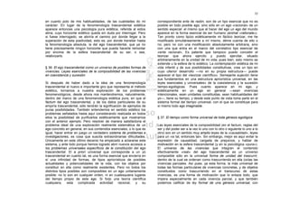 35

en cuanto polo de mis habitualidades, de las cualidades do mi         correspondiente ente de razón, son de un tipo esencial que no es
carácter. En lugar de la fenomenología trascendental eidética         posible en todo posible ego, sino sólo en un ego «racional» de un
aparece entonces una psicología pura eidética, referida al eidos      sentido especial: el mismo que al hacer del ego un ego del mundo
alma, cuyo horizonte eidético queda sin duda por interrogar. Pero     aparece en la forma esencial de ser humano (animal «rationale»).
si fuese interrogado, se abriría el camino por donde llegar a la      Tan pronto como tipizo eidéticamente mi fáctico teorizar, me he
superación de esta positividad, esto es, por donde transitar hasta    modificado simultáneamente a mí mismo, déme cuenta de ello o
la fenomenología absoluta, la del ego trascendental, que ya no        no; pero no con una modificación absolutamente arbitraria, sino
tiene precisamente ningún horizonte que pueda hacerle remontar        con una que entra en el marco del correlativo tipo esencial de
por encima de la esfera trascendental de su ser, o sea,               «ente racional», Es patente que tampoco puedo concebir el
relativizarlo.                                                        teorizar que ahora ejercito y puedo ejercitar, situado
                                                                      arbitrariamente en la unidad de mi vida; pues bien, esto mismo se
                                                                      extiende u la esfera de lo eidético. La contemplación eidética de mi
§ 36. El ego trascendental como un universo de posibles formas de     vida infantil y de sus posibilidades constitutivas, crea un tipo en
vivencias. Leyes esenciales de la composibilidad de las vivencias     cuyo ulterior desarrollo —no en su propia estructura— puede
en coexistencia y sucesión                                            aparecer el tipo del «teorizar científico». Semejante sujeción tiene
                                                                      sus fundamentos en una estructura apriorística universal, en las
Si después de haber dado a la idea de una fenomenología               leyes esenciales y universales» de la coexistencia y la sucesión
trascendental el nuevo e importante giro que representa el método     tiempo-egológicas. Pues cuanto aparece en mi ego, y
eidético, tornamos a nuestra exploración de los problemas             eidéticamente en un ego en general —sean vivencias
fenomenológicos, desde ahora nos mantendremos, naturalmente,          intencionales, sean unidades constituidas, sean habitualidades del
dentro del marco de una fenomenología eidética pura, en que el        yo—, tiene su tiempo, y desde este punto de vista toma parte en el
factum del ego trascendental, y de los datos particulares de su       sistema formal del tiempo universal, con el que se constituye para
empiría trascendental, sólo tendrán la significación de ejemplos de   sí mismo todo ego imaginable.
puras posibilidades. También entendemos en sentido eidético los
problemas señalados hasta aquí considerando realizada en todos
ellos la posibilidad de purificarlos eidéticamente que mostramos      § 37. El tiempo como forma universal de toda génesis egológica
con el anterior ejemplo. Pero resolver de manera satisfactoria el
problema ideal de una exploración realmente sistemática de un         Las leyes esenciales de la composibilidad (en el factum, reglas del
ego concreto en general, en sus contenidos esenciales, o lo que es    ser y del poder ser a la vez lo uno con lo otro o siguiente lo uno a lo
igual, hacer entrar en juego un verdadero sistema de problemas e      otro) son en un sentido muy amplio leyes de la «causalidad», leyes
investigaciones, es cosa que suscita extraordinarias dificultades.    para un «si tal, entonces tal». Sin embargo, mejor es aquí evitar la
Únicamente en este último decenio ha empezado a aclararse este        expresión de causalidad, cargada de prejuicios, y hablar de
sistema, y ante lodo porque hemos logrado abrir nuevos accesos a      motivación en la esfera trascendental (y en la psicológica «pura»).
los problemas universales específicos de la constitución del ego      El universo de las vivencias que integran el contenido
trascendental. El a priori universal que corresponde a un yo          efectivamente «real» del ego trascendental es un universo
trascendental en cuanto tal, es una forma esencial que encierra en    composible sólo en la universal forma de unidad del trascurrir,
sí una infinidad de formas, de tipos apriorísticos de posibles        dentro de la cual se ordenan como trascurriendo en ella (oclas las
actualidades y potencialidades de la vida, con los objetos por        vivencias parciales. Así pues, ya esta forma, la más universal de
constituir en ella como realmente existentes. Pero no todos los       todas las formas particulares de vivencias concretas, y de objetos
distintos tipos posibles son composibles en un ego unitariamente      constituidos como trascurriendo en el transcurso de estas
posible: no lo son en cualquier orden, ni en cualesquiera lugares     vivencias, es una forma de motivación que lo enlaza todo, que
del tiempo propio de este ego. Si forjo una teoría científica         impera especialmente en cada vivencia parcial, y que también
cualquiera, esta complicada actividad racional,             y su      podemos calificar de ley formal de una génesis universal, con
 
