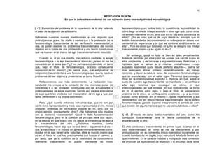 42

                                                         MEDITACIÓN QUINTA
                         En que la esfera trascendental del ser se revela como intersubjetividad monadológica


§ 42. Exposición del problema de la experiencia de lo otro saliendo   fenomenológico puro (sobre todo, la cuestión de la posibilidad de
al paso de la objeción de solipsismo                                  cómo llego yo desde mi ego absoluto a otros ego que, como otros,
                                                                      no existen realmente en mí, sino que en mí hay sólo conciencia de
Refiramos nuestras nuevas meditaciones a una objeción que             ellos)? ¿No es cosa que va de suyo desde su principio que mi
podría parecer grave. No atañe a menos que a la pretensión de la      ámbito trascendental de conocimiento no sobrepasa mi esfera tras-
fenomenología trascendental de ser ya filosofía trascendental, o      cendental de experiencia y lo que se contiene sintéticamente en
sea, de poder resolver los problemas trascendentales del mundo        ella? ¿Y no es obvio que todo esto en junto se designa con mi ego
objetivo en la forma de una problemática y una teoría constitutivas   trascendental propio —y se agota en él—?
que se mueven en el marco del ego trascendentalmente reducido.
                                                                          Sin embargo, quizá no todo va bien en tales pensamientos.
    Cuando yo, el yo que medita, me reduzco mediante la epojéj        Antes de decidirse por ellos y por las «cosas que van de suyo» en
fenomenológica a mi ego trascendental absoluto, ¿acaso no me he       ellos empleadas, y de lanzarse a argumentaciones dialécticas y a
convertido en el solus ipse? ¿Y no permanezco siéndolo en tanto       hipótesis que se llaman a sí mismas «metafísicas» —cuya
que, bajo el título de fenomenología, practico consecuente            supuesta posibilidad quizá resulte perfecto absurdo—, podría ser
exposición de mí mismo? ¿No habría, pues, que estigmatizar de         más adecuado atacar primero sistemáticamente, en trabajo
solipsismo trascendental a una fenomenología que quería resolver      concreto, y llevar a cabo la tarea de exposición fenomenológica
problemas del ser objetivo y presentarse ya como filosofía?           que se anuncia aquí con el «alter ego». Tenemos que conseguir
                                                                      mirar en la intencionalidad explícita e implícita en que, sobre el
    Reflexionemos con más detenimiento. La reducción tras-            suelo de nuestro ego trascendental, se manifiesta y se verifica el
cendental me vincula a la corriente de mis vivencias puras de         alter ego; tenemos que conseguir ver cómo, en qué
conciencia y a las unidades constituidas por las actualidades y       intencionalidades, en qué síntesis, en qué motivaciones se forma
potencialidades de estas vivencias. Siendo así, parece entenderse     en mí el sentido «otro ego» y, bajo el título de «experiencia
de suyo que tales unidades son inseparables de mi ego y que, por      unánime de lo otro», se verifica como existiendo —y, a su modo,
tanto, pertenecen a su propia concreción.                             incluso como estando ahí él mismo—. Estas experiencias y sus
                                                                      rendimientos son en efecto hechos trascendentales de mi esfera
     Pero, ¿qué sucede entonces con otros ego, que no son por         fenomenológica: ¿puedo exponer íntegramente el sentido de «otro
cierto mera representación y mera cosa representada en mí, meras      que existe» de alguna manera que no sea consultándolas a ellas?
unidades sintéticas de verificación posible en mí, sino, por su
propio sentido, precisamente otros? ¿No habremos sido injustos
con el realismo trascendental? Quizá le falte fundamentación          § 43. El modo de darse óntico-noemático del otro, como hilo
fenomenológica; pero en la cuestión de principio tiene aún razón,     conductor trascendental para la teoría constitutiva de la
en la medida en que busca una vía desde la inmanencia del ego a       experiencia de lo otro
la trascendencia del otro. ¿Podemos nosotros, como
fenomenólogos, hacer algo que no sea decir —siguiendo esa vía—        El «hilo conductor» trascendental, en primer lugar, lo tengo en el
que la naturaleza y el mundo en general «inmanentemente» cons-        otro experimentado, tal como se me da directamente y por
tituidos en el ego tienen ante todo tras ellos el mundo mismo que     profundización en su contenido óntico-noemático (puramente en
es en sí, hacia el cual hay precisamente que buscar el camino; y,     cuanto correlato de mi cogito, cuya estructura detallada tienen aún
por tanto, que ya la cuestión de la posibilidad de conocimiento       que revelarse). En el carácter notable y múltiple de este contenido
realmente trascendente no puede plantearse de modo                    se anuncian ya la pluralidad de aspectos y la dificultad de la tarea
 