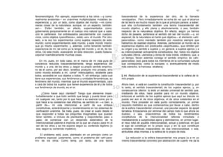 43

fenomenológica. Por ejemplo, experimento a los otros —y como          trascendental de la experiencia del otro, de la llamada
realmente existentes— en unánimes multiplicidades mutables de         «endopatía». Pero inmediatamente se echa de ver que el alcance
experiencia; y, por un lado, como objetos del mundo —no como          de tal teoría es mucho mayor de lo que al principio parece; a saber:
meras cosas de la naturaleza, aunque, en un aspecto, también          que ella co-fundamenta también una teoría trascendental del
así—. Están también, en efecto, experimentados como                   mundo objetivo, y ello plena y absolutamente, o sea, también
gobernando psíquicamente en el cuerpo vivo natural que a cada         respecto de la naturaleza objetiva. En efecto, según ya hemos
uno le pertenece. Así entrelazados peculiarmente con cuerpos          dicho de pasada, pertenece al sentido del ser del mundo —y, en
vivos, como objetos «psicofísicos», están «en» el mundo. Por otro     especial, de la naturaleza en tanto que objetiva— el elemento «ahí-
lado, a la vez los experimentos como sujetos respecto de este         para-todos», como mentado también por nosotros siempre que
mundo; como experimentando este mundo, y este mundo mismo             hablamos de realidad objetiva. Además, pertenecen al mundo de la
que yo mismo experimento; y, además, como teniendo también            experiencia objetos con predicados «espirituales», que remiten por
experiencia de mí, tal como yo la tengo del mundo y, en él, de los    su origen y su sentido a sujetos y, en general, a sujetos ajenos y a
otros. De este modo, avanzando en esta dirección, puedo todavía       su intencionalidad activamente constituidora. Así, todos los objetos
exponer noemáticamente muchas cosas.                                  culturales (libros, utensilios y obras de toda índole, etcétera), que, a
                                                                      un tiempo, llevan además consigo el sentido empírico de «ahí-
    En mí, pues, en todo caso, en el marco de mi vida pura de         para-todos» (scil. para todos los miembros de la comunidad cultural
conciencia reducida trascendentalmente, tengo experiencia del         que corresponda, como la europea; o, eventualmente de modo
mundo y, a una, de los otros; y, según su propio sentido empírico,    más estrecho, la francesa, etcétera).
no de él como, por así decir, sintético producto mío privado, sino
como mundo extraño a mí, coma^ intersubjetivo, existente para
todos, accesible en sus objetos a todos. Y, sin embargo, cada cual    § 44. Reducción de la experiencia trascendental a la esfera de lo
tiene sus experiencias, sus fenómenos y unidades fenoménicas, su      mío propio
fenómeno del mundo; mientras que el mundo experimentado, cara
a cara de todos los sujetos que tienen experiencia de él y de todos   Ahora bien, si está en cuestión la constitución trascendental (y, por
sus fenómenos de mundo, es en sí.                                     lo tanto, el sentido trascendental) de los sujetos ajenos, y, en
                                                                      consecuencia ulterior, lo está un estrato universal de sentido que,
     ¿Cómo hacer aquí claridad? Tengo que atenerme imper-             irradiando de ellos, hace posible para mí un mundo objetivo,
turbablemente a que todo sentido que tenga y pueda tener para         entonces el sentido de los sujetos ajenos que aquí se discute no
mí cualquier ser, tanto por lo que hace a su esencia como por lo      puede ser aún el de otros objetivos, el de otros existentes en el
que hace a su existencia real efectiva, es sentido en —o bien, a      mundo. Para proceder en este punto correctamente, un primer
partir de— mi vida intencional, a partir de sus síntesis              requisito metódico es que comencemos por llevar a cabo, dentro
constitutivas, aclarándoseme y revelándoseme en los sistemas de       de la esfera trascendental universal, una peculiar especie de epojé
verificación unánime. Se trata, pues, de crear el suelo desde el      temática. Empezamos por eliminar del campo todo lo que ahora es
que responder a todas las preguntas imaginables que puedan            dudoso; o sea, prescindimos de todos los rendimientos
tener sentido, e incluso de plantearlas y responderlas paso a         constitutivos de la intencionalidad referida inmediata o
paso; de comenzar con un desarrollo sistemático de la                 mediatamente a subjetividad ajena y delimitamos, en primer lugar,
intencionalidad patente e implícita en la que se «hace» para mí el    el nexo total de aquella intencionalidad, actual y potencial, en que
ser de los otros y se me expone según su contenido legítimo (o        el ego se constituye en lo propio suyo y en la que constituye
sea, según su contenido impletivo).                                   unidades sintéticas inseparables de esa intencionalidad, o sea,
                                                                      atribuibles ellas mismas a la esfera de lo propio de ésta.
    El problema está, pues, planteado en un principio como un
problema especial: justamente, como el problema del «ahí-para-           La reducción a la esfera trascendental mía propia (o a mi yo
mí» de los otros. Como tema, por tanto, de una teoría                 mismo trascendental concreto) por abstracción de cuanto me da la
 