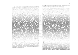 46

                                                                        § 45. El ego trascendental y la apercepción de sí mismo como
    Así, pues, gracias a esta peculiar exclusión abstractiva de         hombre psicofísico (reducida a la esfera de lo propio)
sentido respecto de lo ajeno, hemos conservado con nosotros una
especie de «mundo»: una naturaleza reducida a lo mío propio, y,         Igual que todas estas meditaciones, hemos llevado a cabo las
ordenado a ella merced al cuerpo vivo v físico, el yo psicofísico con   últimas en la actitud de la reducción trascendental; o sea, las he
cuerpo vivo, alma y yo personal. He aquí los únicos elementos de        realizado yo, el que medita, como ego trascendental. La cuestión
este «mundo» reducido. Es evidente que surgen también en él             es ahora en qué relación están yo, el yo-hombre reducido a lo
predicados que tienen significación a partir, puramente, de este yo;    puramente propio en el fenómeno de mundo igualmente reducido,
como, por ejemplo, predicados de valor y de trabajo. Nada de ello       y yo en cuanto el ego trascendental. Este último ha surgido de la
(de ahí las constantes comillas) es, pues, en absoluto cosa del         «puesta entre paréntesis» del mundo objetivo entero y de todas las
mundo en el sentido natural; sino que es sólo lo exclusivamente         demás objetividades (también las ideales). Por ella me he descu-
mío propio en mi experiencia del mundo, que pasa a través de toda       bierto a mí mismo como el ego trascendental que constituye en su
ella y está conexionado también en ella intuitiva y unitariamente.      vida constituidora todo lo que me es objetivo; el yo de todas las
Todas las articulaciones que distinguimos en este fenómeno de           constituciones, que existe en sus vivencias actuales y potenciales y
mundo reducido a lo mío propio constituyen una unidad concreta,         en sus habitualidades, y que en ellas, como a todo lo objetivo, se
como se muestra también en el hecho de que la forma                     constituye también a sí mismo como ego idéntico. Podemos ahora
tempoespacial —pero la respectivamente reducida a lo mío                decir: al haber constituido y seguir constituyendo yo, en tanto que
propio— entra en este fenómeno de mundo reducido. También,              este ego, como fenómeno (como correlato) el mundo existente
pues, están unos fuera de otros los «objetos» reducidos, las «co-       para mí, bajo el título «yo» —en el sentido habitual del yo personal
sas», el «yo psicofísico». En este punto, sin embargo, llama            humano— ha llevado a cabo en síntesis constitutivas co-
nuestra atención algo notable: una cadena de evidencias que, en         rrespondientes, dentro del mundo constituido total, una
su encadenamiento, dan, en cambio, la impresión de paradojas. El        apercepción de mí mismo mundanizadora, y la mantengo en
todo íntegro de mi vida psíquica —la de este yo «psicofísico»— y,       constante vigencia y desarrollo. Todo lo trascendentalmente mío
en él, la vida que hace experiencia del mundo no se ven afectados       propio (de mí en tanto este ego último) se incorpora a mi alma a
por el apagamiento de lo ajeno; así que tampoco se ven afectadas        título de ser psíquico en virtud de esta mundanización. Yo me
por él mis experiencias reales y posibles de lo otro que yo.            encuentro con la apercepción mundanizadora, y entonces puedo
Pertenece, por lo tanto, a mi ser anímico la constitución entera del    remontarme, desde el alma como fenómeno y parte del fenómeno
mundo que existe para mí y, en consecuencia, también su escisión        «hombre», a mí en cuanto el ego absoluto, universal, el ego
en los sistemas constitutivos que constituyen lo mío propio y los       trascendental. Así, pues, si yo, en tanto que este ego, reduzco a lo
que constituyen lo ajeno a mí. Yo, el «yo-hombre» reducido (el «yo      mío propio mi fenómeno del mundo objetivo y le añado luego lodo
psicofísico») estoy, pues, constituido como miembro del «mundo»,        lo que encuentro de mío propio sea dondequiera (lo cual, después
junto con lo múltiple «exterior a mí»; pero yo mismo, en mi «alma»,     de aquella reducción, no puede ya contener nada «ajeno»), todo
constituyo todo esto y lo llevo intencionalmente en mí. Si hubiera      esto propio de mi ego se puede volver u hallar en el fenómeno
de mostrarme que todo lo constituido como propio de uno (luego          reducido del mundo a título de lo propio de «mi alma», sólo que
también el «mundo» reducido), pertenece a la esencia concreta del       aquí, como componente de i ni apercepción mundanizadora, es
sujeto que lo constituye, a título de determinación íntima suya         algo secundario desde el punto de vista trascendental. Si nos
inseparable, se encontraría entonces en la autoexplicitación del yo     mantenemos en el ego trascendental último y en el universo de lo
su «mundo» propio como «dentro»; y, de otra parte, el yo, al            constituido en él, le pertenece a él de modo inmediato la división
recorrer directamente su mundo, se encontraría a sí mismo como          de su campo trascendental entero de experiencia en la esfera de lo
miembro de las «cosas externas» de éste y distinguiría entre él         propio suyo —con el estrato conexo de su experiencia del mundo
mismo y el «mundo externo».                                             reducida a lo propio de él (en la cual está apagado todo lo ajeno)—
                                                                        y la esfera de lo ajeno. Pero es que, además, toda conciencia de lo
                                                                        ajeno, todo modo de aparecer lo ajeno pertenece a la primera
 