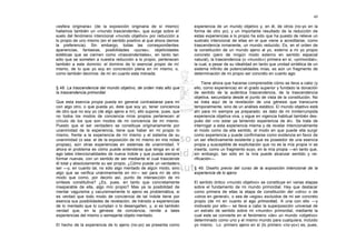 49

«esfera originaria» (de la exposición originaria de sí mismo)         experiencia de un mundo objetivo y, en él, de otros (no-yo en la
hallamos también un «mundo trascendente», que surge sobre el          forma de otro yo); y un importante resultado de la reducción de
suelo del fenómeno intencional «mundo objetivo» por reducción a       estas experiencias a lo propio ha sido que ha puesto de relieve un
lo propio de uno mismo (en el sentido positivo al que ahora damos     sustrato intencional de ellas en el que viene a acreditarse, como
la preferencia). Sin embargo, todas las correspondientes              trascendencia inmanente, un mundo reducido. Es, en el orden de
apariencias, fantasías, posibilidades «puras», objetividades          la constitución de un mundo ajeno al yo, externo a mi yo propio
eidéticas que se ciernen como «trascendentales», en tanto tan         concreto (pero de ningún modo externo en sentido espacial
sólo que se someten a nuestra reducción a lo propio, pertenecen       natural), la trascendencia (o «mundo») primera en sí, «primordial»;
también a este dominio: el dominio de lo esencial propio de mí        la cual, a pesar de su idealidad en tanto que unidad sintética de un
mismo, de lo que yo soy en concreción plena en mí mismo; o,           sistema infinito de potencialidades mías, es aún un fragmento de
como también decimos: de mí en cuanto esta mónada.                    determinación de mi propio ser concreto en cuanto ego.

                                                                           Tiene ahora que hacerse comprensible cómo se lleva a cabo (y
§ 48. La trascendencia del mundo objetivo, de orden más alto que      ello, como experiencia) en el grado superior y fundado la donación
la trascendencia primordial                                           de sentido de la auténtica trascendencia, de la trascendencia
                                                                      objetiva, secundaria desde el punto de vista de la constitución. No
Que esta esencia propia pueda en general contrastarse para mí         se trata aquí de la revelación de una génesis que transcurre
con algo otro, o que pueda yo, éste que soy yo, tener conciencia      temporalmente, sino de un análisis estático. El mundo objetivo está
de otro que no soy yo (de algo ajeno a mí), ello supone, pues, que    ahí para mí siempre ya preparado; es dato de mi ininterrumpida
no todos los modos de conciencia míos propios pertenecen al           experiencia objetiva viva, y sigue en vigencia habitual también des-
círculo de los que son modos de mi conciencia de mí mismo.            pués del «no estar ya teniendo experiencia de él». Se trata de
Puesto que el ser verdadero se constituye originariamente por         interrogar a esta experiencia misma y de revelar intencionalmente
unanimidad de la experiencia, tiene que haber en mi propio lo         el modo como da ella sentido, el modo en que puede ella surgir
mismo, frente a la experiencia de mí mismo y el sistema de su         como experiencia y puede confirmarse como evidencia en favor de
unanimidad (o sea: el de la exposición de mí mismo en mis notas       un ser efectivamente existente y que es poseedor de una esencia
propias), aún otras experiencias en sistemas de unanimidad. Y         propia y susceptible de explicitación que no es la mía propia ni se
ahora el problema es cómo puede entenderse que tenga en sí el         inserta, como un fragmento suyo, en la mía propia —en tanto que,
ego tales intencionalidades de nueva índole y que pueda siempre       sin embargo, tan sólo en la mía puede alcanzar sentido y ve-
formar nuevas, con un sentido de ser mediante el cual trasciende      rificación—.
él total y absolutamente su ser propio. ¿Cómo puede un verdadero
ser —y, en cuanto tal, no sólo algo mentado de algún modo, sino       § 49. Diseño previo del curso de la exposición intencional de la
algo que se verifica unánimemente en mí— ser para mí de otro          experiencia de lo ajeno
modo que como, por decirlo así, punto de intersección de mi
síntesis constitutiva? ¿Es, pues, en tanto que concretamente          El sentido óntico «mundo objetivo» se constituye en vanas etapas
inseparable de ella, algo mío propio? Mas ya la posibilidad de        sobre el fundamento de mi mundo primordial. Hay que destacar
mentar vaguísima y vacuísimamente lo ajeno es problemática, si        como primera de ellas la etapa de constitución del «otro» o de
es verdad que todo modo de conciencia de tal índole tiene por         «otros en general», o sea de «egos» excluidos de mi ser concreto
esencia sus posibilidades de revelación, de tránsito a experiencias   propio (de mí en cuanto el ego primordial). A una con ello —y
de lo mentado que lo cumplan o lo desengañen, y, si es también        motivado por ello— se lleva a cabo la superposición universal de
verdad que, en la génesis de conciencia, remite a tales               un estrato de sentido sobre mi «mundo» primordial, mediante la
experiencias del mismo o semejante objeto mentado.                    cual este se convierte en el fenómeno «de» un mundo «objetivo»
                                                                      determinado como uno y el mismo mundo para cualquiera, incluido
El hecho de la experiencia de lo ajeno (no-yo) se presenta como       yo mismo. Lo primero ajeno en sí (lo primero «no-yo») es, pues,
 