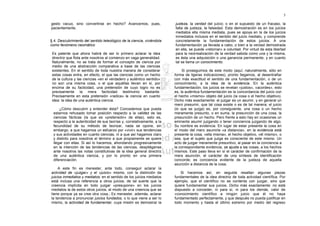 5

gesto vacuo, sino convertirse en hecho? Avancemos, pues,                justeza, la verdad del juicio; o en el supuesto de un fracaso, la
pacientemente.                                                          falta de justeza, la falsedad. Esta demostración es en los juicios
                                                                        mediatos ella misma mediata, pues se apoya en la de los juicios
                                                                        inmediatos inclusos en el sentido del juicio mediato, y comprende
§ 4. Descubrimiento del sentido teleológico de la ciencia, viviéndola   concretamente la fundamentación de estos juicios. A una
como fenómeno neomático                                                 fundamentación ya llevada a cabo, o bien a la verdad demostrada
                                                                        en ella, se puede «retornar» a voluntad. Por virtud de esta libertad
 Es patente que ahora habrá de ser lo primero aclarar la idea           para la neorrealización de la verdad sabida como una y la misma,
 directriz que flota ante nosotros al comienzo en vaga generalidad.     es ésta una adquisición o una ganancia permanente, y en cuanto
 Naturalmente, no se trata de formar el concepto de ciencia por         tal se llama un conocimiento.
 medio de una abstracción comparativa a base de las ciencias
 existentes. En el sentido de toda nuestra manera de considerar              Si proseguimos de este modo (aquí, naturalmente, sólo en
 estas cosas entra, en efecto, el que las ciencias como un hecho        forma de ligeras indicaciones), pronto llegamos, al desentrañar
 de la cultura y las ciencias «en el verdadero y auténtico sentido»     con más exactitud el sentido de una fundamentación, o de un
 no son una misma cosa, o el que aquéllas llevan en sí, por             conocimiento, a la idea de la evidencia. En la auténtica
 encima de su facticidad, una pretensión de cuyo logro no es            fundamentación, los juicios se revelan «justos», «acordes», esto
 precisamente la mera facticidad testimonio bastante.                   es, la auténtica fundamentación es la concordancia del juicio con
 Precisamente en esta pretensión «radica» la ciencia en cuanto          el hecho «mismo» objeto del juicio (la cosa o el hecho objetivo).
 idea: la idea de una auténtica ciencia.                                Dicho más exactamente: el juzgar es un asumir, y en general un
                                                                        mero presumir, que tal cosa existe o es de tal manera; el juicio
     ¿Cómo descubrir y entender ésta? Concedemos que pueda              (lo que se juzga) es, por consiguiente, una cosa o un hecho
 estarnos rehusado tomar posición respecto a la validez de las          meramente presunto, o en suma, la presunción de una cosa, la
 ciencias fácticas (la que es «pretensión» de ellas), esto es,          presunción de un hecho. Pero frente a esto hay en ocasiones un
 respecto a la autenticidad de sus teorías y, correlativamente, a la    eminente asumir juzgando o tener conciencia juzgando de algo.
 fecundidad de su método de teorizar, nada se opone, sin                Su nombre es evidencia. En lugar de estar presente la cosa en
 embargo, a que hagamos un esfuerzo por «vivir» sus tendencias          el modo del mero asumirla «a distancia», en la evidencia está
 y sus actividades en cuanto ciencias, ni a que así hagamos claro       presente la cosa, «ella misma», el hecho objetivo, «él mismo», o
 y distinto para nosotros el término a que propiamente se quiere        sea, que el sujeto que juzga es consciente de este mismo. Un
 llegar con ellas. Si así lo hacemos, ahondando progresivamente         acto de juzgar meramente presuntivo, al pasar en la conciencia a
 en la intención de las tendencias de las ciencias, despliéganse        la correspondiente evidencia, se ajusta a las cosas, a los hechos
 ante nosotros las notas constitutivas de la idea general directriz     mismos. Este paso lleva en sí el carácter de confirmación de la
 de una auténtica ciencia, y por lo pronto en una primera               mera asunción, el carácter de una síntesis de identificación
 diferenciación.                                                        concorde; es conciencia evidente de la justeza de aquella
                                                                        asunción a distancia de la cosa.
     A este fin es menester, ante todo, conseguir aclarar la
actividad de «juzgar» y el «juicio» mismo, con la distinción de             Si hacemos así, en seguida resaltan algunas piezas
juicios inmediatos y mediatos: en el sentido de los juicios mediatos    fundamentales de la idea directriz de toda actividad científica. Por
está inclusa una referencia a otros juicios, de tal suerte que la       ejemplo, que el científico no se contenta con juzgar, sino que
creencia implícita en todo juzgar «presupone» en los juicios            quiere fundamentar sus juicios. Dicho más exactamente: no está
mediatos la de estos otros juicios, al modo de una creencia que se      dispuesto a conceder, ni para sí, ni para los demás, valor de
tiene porque ya se cree otra cosa.; Es menester, además, aclarar        «conocimiento científico a ningún juicio que él no haya
la tendencia a pronunciar juicios fundados, o lo que viene a ser lo     fundamentado perfectamente, y que después no pueda justificar en
mismo, la actividad de fundamentar, cuya misión es demostrar la         todo momento y hasta el último extremo por medio del regreso
 