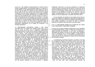 50

el otro yo. Y ello posibilita constitutivamente un dominio nuevo e      metafísicas. Antes bien, es cosa que pertenece a la exposición
infinito de objetos ajenos, una naturaleza objetiva y, en general, un   misma del acervo intencional que se halla en el hecho del mundo
mundo objetivo, al que pertenecemos los otros todos y yo mismo.         empírico existente para nosotros. Otra vez hay que reparar en lo
Es cosa que se halla en la esencia de esta constitución que se          que ya se ha subrayado varias veces: que las ideas a que nos
eleva a partir de los otros «puros» (que carecen aún de sentido         referimos no son fantasías o modos de un «como si», sino que
mundanal) el que los «otros» respecto de mí no queden aislados;         surgen constitutivamente a una con toda experiencia objetiva y
que, más bien, se constituya (naturalmente, en la esfera de lo mío      poseen su modo de legitimación y de perfeccionamiento activo.
propio) una comunidad de yoes —que me incluye a mí mismo—
como comunidad de yoes que existen unos con otros y unos para               Lo que acabamos de exponer es una ojeada previa sobre la
otros; en último término, una comunidad de mónadas, y una tal que       marcha por etapas de la exposición intencional que leñemos que
constituye (en su intencionalidad mancomunada constituyente) el         llevar a cabo, si hemos de resolver el problema trascendental en el
mundo único e idéntico. En este mundo se presentan luego de             único sentido concebible y si hemos de llevar a verdadera
nuevo todos los yoes, pero en tanto que objetos del mundo, en           realización el idealismo trascendental de la fenomenología.
apercepción objetivadora, con el sentido de «hombres» o de
hombres psicofísicos.                                                   § 50. La intencionalidad mediata de la experiencia de lo ajeno
                                                                        como «apresentación» (apercepción analógica)
La intersubjetividad trascendental, gracias a este formar
comunidad, tiene una esfera ínter subjetiva propia suya, y en la        Una vez que ya hemos resuelto el estrato previo (muy importante
que es, pues, en tanto que el «nosotros» trascendental,                 en sentido trascendental), a saber: la definición y articulación de la
subjetividad respecto de este mundo y también respecto del mundo        esfera primordial, las auténticas —y, por cierto, no pequeñas—
de los hombres —en cuya forma se ha hecho objetivamente real            dificultades las plantea el primero de los pasos arriba señalados
ella a sí misma—. Pero cuando aquí se vuelven a distinguir la           hacia la constitución de un mundo objetivo: el paso hasta el
esfera de la propiedad intersubjetiva y el mundo objetivo, yo, en       «otro». Se encuentran, pues, en la aclaración trascendental de la
tanto que, como ego, me sitúo sobre el suelo de la intersubjetividad    experiencia del otro en el sentido en el que el otro no ha accedido
constituida a partir de fuentes esencialmente mías propias, debo        aún al sentido «hombre».
conocer que el mundo objetivo ya no trasciende en el sentido
propio a esta intersubjetividad —o, respectivamente, a lo suyo              La experiencia es conciencia originaria, y, de hecho, en el caso
propio ínter subjetivo—, sino que la habita como trascendental          de la experiencia referida a otro hombre, decimos que el otro está
«inmanente». Dicho con más precisión: el mundo objetivo como            ahí, él mismo «en persona», ante nosotros. Por otra parte, este
idea, como correlato ideal de una experiencia inter subjetiva           estar «en persona» no es óbice para que concedamos sin más
realizada (y por realizar) de modo ideal e incesantemente unánime       que no viene aquí propiamente a dato originario el otro yo mismo,
(una experiencia intersubjetivamente mancomunada), está referido        sus vivencias, sus fenómenos mismos, ni nada de lo que
por esencia a la intersubjetividad constituida ella misma en la         pertenece a lo propio suyo mismo. Si ocurriera esto, si lo
idealidad de una apertura sin fin; intersubjetividad cuyos sujetos      esencialmente propio del otro fuera accesible de modo directo,
singulares están provistos de sistemas constitutivos que se             sería entonces mera parte no-independiente de lo propio de mí
corresponden y conexionan los unos con los otros. Según esto, a         mismo, y, en fin, él mismo y yo mismo seríamos uno. Ocurriría una
la constitución del mundo objetivo le pertenece por esencia una         cosa semejante con su cuerpo vivo, si no fuera más que el
«armonía» de las mónadas: precisamente, esta constitución               «cuerpo físico» que es una unidad que se constituye puramente en
singular armónica en las mónadas singulares; y, por consiguiente,       mis experiencias reales y posibles, que pertenece a mi esfera
le pertenece también una génesis que transcurre armónicamente           primordial como producto de sólo y exclusivamente mi
en las mónadas singulares. La idea no es la de una substracción         sensibilidad. Tiene que haber aquí una cierta mediatez de la
metafísica de la armonía de las mónadas, en la medida misma en          intencionalidad (y que parta del estrato inferior «mundo primordial»
que las propias mónadas no son invenciones ni hipótesis                 —que, en todo caso, está constantemente sirviendo de
 