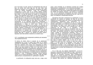 52

por lo que hace a su tipo. Aunque no precisamente esta cosa de         grupo, como pluralidad, es un fenómeno universal de la esfera
aquí, ya hemos visto antes algo así. De este modo, toda                trascendental (y, paralelamente, de la intencional-psicológica). Y —
experiencia cotidiana, en su aprehensión anticipadora del objeto       añadámoslo inmediatamente—, en la medida en que está en acto
como «de sentido semejante», oculta una transferencia                  una parificación, en esta misma medida está presente esa especie
analogizante al nuevo caso de un sentido objetivo fundado              tan notable de fundación originaria —que perdura en actualidad
primitivamente. Dato ya previo, en tanto en cuanto transferencia de    viva— de una aprehensión analogizante que hemos destacado
esta índole; y lo que del sentido se muestra, en la experiencia        como primera peculiaridad de la experiencia del otro, y que, por lo
ulterior, como realmente nuevo puede a su vez actuar de fundador       tanto, no constituye su característica exclusiva.
y puede dar base a un dominio de lo ya dado de antemano de
sentido más rico. El niño que ya ve cosas comprende por primera            Dilucidemos ante todo lo esencial de la «parificación» (o de la
vez, por ejemplo, el sentido y el fin de unas tijeras, y en adelante   constitución de «varios») en general. Se trata de una forma
ve sin más, del primer golpe de vista, tijeras como tales; pero,       originaria de la síntesis pasiva que, frente a la síntesis pasiva de la
naturalmente, no en explícitas reproducción, comparación y             «identificación», designamos como «asociación». En una
realización de una inferencia. Sin embargo, el modo como surgen        asociación parificadora, lo característico es que, en el caso más
apercepciones y, luego, el modo como remiten en sí                     primitivo, están dados, en la unidad de una conciencia, destacados
intencionalmente a su génesis por su sentido y su horizonte de         intuitivamente, dos datos, y que, sobre la base de su aparecer
sentido, son muy diferentes. A las conformaciones graduales de los     como distintos —por presencia, ya en la paridad pura, o sea, con
sentidos objetivos corresponden las de las apercepciones. En           indiferencia de que estén o no atendidos—, fundan
último término volvemos siempre a la distinción radical de las         fenomenológicamente una unidad de semejanza; esto es, que,
apercepciones en aquellas que pertenecen por su génesis                justamente, están siempre constituidos como par. Si hay más de
puramente a la esfera primordial, y aquellas que surgen con el         dos datos, se constituye entonces un grupo fenoménicamente
sentido alter ego y, gracias a su génesis de grado superior,           unitario, fundado en parificaciones singulares: varios. En un
depositan sobre este sentido el estrato de un sentido nuevo.           análisis más preciso, encontramos que se halla presente, por
                                                                       esencia, un «contagio» intencional, que aparece genéticamente tan
                                                                       pronto como (y ello, por esencia) los datos que se parifican se
§ 51. La purificación como componente constitutivo por asociación      hacen conscientes simultáneamente y destacados. Visto de más
de la experiencia del otro                                             cerca, se trata de un mutuo suscitarse vivo, de un solaparse, por lo
                                                                       que hace al sentido objetivo, que va del uno al otro. El
Si hemos de indicar ahora lo peculiar de la aprehensión                solapamiento puede ser total o parcial; en cada caso, posee un
analogizante por la que un cuerpo físico dentro de mi esfera           grado, y el caso límite es la «igualdad». Como obra de tal
primordial es aprehendido, como semejante a mi propio cuerpo           solapamiento, se efectúa en los objetos de la parificación una
físico-vivo, asimismo como cuerpo vivo, tropezamos en primer           transferencia de sentido, o sea, la apercepción del uno según el
lugar con el hecho de que el original de la protofundación es de       sentido del otro (en tanto que partes del sentido realizado en lo que
continuo aquí algo presente de modo vivo; o sea, que la propia         se experimenta no anulen esa transferencia en una conciencia de
protofundación permanece constantemente realizándose viva. Y,          «diferente»).
en segundo lugar, nos encontramos con la propiedad (que ya se
nos ha dado a conocer en su necesidad) de que lo apresentado               En el caso que nos interesa especialmente —el de la
gracias a esta «ana-logización» no puede jamás venir realmente a       asociación y apercepción del álter ego por el ego— sobreviene la
presencia, o sea, a percepción auténtica. Guarda estrecha              parificación cuando el otro entra en mi cuerpo perceptivo. Yo, en
relación con la primera peculiaridad el que ego y alter ego están      tanto que yo psicofísico primordial, estoy constantemente
dados siempre y necesariamente en «parificación» originaria.           destacado en mi campo perceptivo primordial, tanto si atiendo a
                                                                       mí mismo y pongo mi atención en cualquier actividad, como si no.
   La parificación, el configurado surgir como par y, luego, como      En especial, está siempre ahí, destacado sensiblemente, mi
 