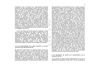 54

modificación suya mi presente vivo, parecidamente trasciende            esté aprehendido y sea aprehensible como un cuerpo cualquiera
también el ser ajeno apresentado al propio (en el actual sentido        existente en el espacio, como un cuerpo de la naturaleza dotado
puro e ínfimo de lo propio primordial). La modificación, en ambos       de movimiento igual que otro cualquiera, este hecho tiene
casos, se halla en el sentido mismo como parte suya no-                 evidentemente que ver con la posibilidad a que se da expresión en
independiente; es correlato de la intencionalidad que la constituye.    estas palabras: yo puedo cambiar mi posición modificando
Así como en mi presente vivo, en el terreno de la «percepción           libremente mis cinestesias (y en especial el «ir de acá para allá»)
interna», se constituye mi pasado en virtud de los recuerdos            de modo tal, que podría convertir a todo allí en un aquí, o sea, que
unánimes que surgen en este presente, así también puede                 podría ocupar con mi cuerpo vivo todo lugar en el espacio. Esto
constituirse un ego ajeno en mi ego, en mi esfera primordial,           lleva consigo que, percibiendo desde allí, no vería las mismas
mediante apresentaciones que surgen en ella y están motivadas           cosas, sólo que en modos de aparecer distintos —tal como
por el contenido de ella; o sea, en re-presentaciones de un tipo        corresponden al estar allí uno mismo—; o que a cada una de las
nuevo, que tienen por correlato un modificatum de nuevo cuño.           cosas les pertenecen constitutivamente no sólo los sistemas
Cierto que, en tanto que considero re-presentaciones en mi esfera       fenoménicos de mi momentáneo «desde aquí», sino los que co-
propia, el correspondiente yo que las centra es el yo-mismo uno e       rresponden de modo totalmente determinado a ese cambio de
idéntico. En cambio, a todo lo ajeno, en tanto que conserve el          posición que me traslada allí. Y así para todo allí. Estos nexos, o
horizonte de concreción apresentado que necesariamente le toca,         más bien, estas copertenencias (caracterizadas ellas mismas de
le pertenece un yo apresentado que no soy yo mismo, sino que es         asociativas) de la constitución primordial de la naturaleza mía,
un modificatum mío: otro yo.                                            ¿acaso no habrían de entrar en cuestión de modo esencialísimo
                                                                        para el esclarecimiento del rendimiento asociativo de la experiencia
    Con lo que hasta aquí hemos puesto de manifiesto, no está           del otro? Yo, sin embargo, no tengo apercepción del otro como,
aún concluida una exposición que baste a nuestros fines de los          simplemente, un duplicado de mí mismo, o sea, dotado con mi
nexos noemáticos de la experiencia del otro que son                     esfera originaria —o con una igual— y, entre otras cosas, con los
absolutamente necesarios para una aclaración completa del               modos fenoménicos espaciales que me son propios desde mi aquí;
rendimiento constitutivo de ella, de su rendimiento por asociación      sino, consideradas las cosas de más cerca, son tales como yo
constitutiva. Es preciso un complemento para llegar hasta donde, a      mismo los tendría iguales si fuera yo allí y estuviera allí. Además,
partir de los conocimientos adquiridos, puedan hacérsenos               el otro está dado apresentativamente en apercepción como «yo»
evidentes la posibilidad y el alcance de una constitución               de un mundo primordial, o de una mónada, en que el cuerpo vivo
trascendental del mundo objetivo y, así, llegue a sernos                de él está originariamente constituido y experimentado en el modo
plenamente inteligible el idealismo fenomenológico trascendental.       del aquí absoluto, justamente como centro de acción para su go-
                                                                        bierno. Por tanto, en esa apresentación, el cuerpo físico que surge
                                                                        en mi esfera monádica en el modo «allí», que está dado en
§ 53. Las potencialidades de la esfera primordial y su función          apercepción como cuerpo ajeno físico y vivo, como cuerpo vivo del
constitutiva en la apercepción del otro                                 álter ego, es índice del «mismo» cuerpo físico en el modo «aquí»
                                                                        como aquel del que el otro tiene experiencia en su esfera
Mi cuerpo vivo y físico tiene en mi esfera primordial, en tanto que     monádica. Pero ello en concreto, con toda la intencionalidad
referido a sí mismo, el modo de estar dado del «aquí» central.          constitutiva que obra y rinde en él este modo de darse.
Todos los demás cuerpos físicos —y, por lo tanto, el cuerpo del
«otro»— tienen el modo «allí». Esta orientación de «allí» está
sometida a libre cambio gracias a mis cinestesias. Por eso, en mi       § 54. Explicitación del sentido de la apresentación que es
esfera primordial, en este cambio de las orientaciones, está            experiencia del otro
constituida la naturaleza espacial una; y está precisamente
constituida en referencia intencional a mi corporalidad viva en tanto   Lo que acaba de mostrar apunta evidentemente al curso de la
que actúa perceptivamente. El hecho de que mi cuerpo vivo y físico      asociación que constituye el modo «otro». No es una asociación
 