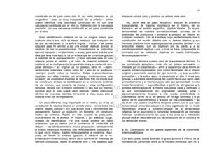 59

constituido en mí justo como otro. Y, por tanto, tampoco es ya         interesan para el caso, y produce así enlace entre ellos.
enigmático —esto es cosa inseparable de la anterior— cómo
puedo identificar una naturaleza constituida en mí con una                 Así, dicho sea de paso, encuentra solución el problema
naturaleza constituida por el otro (o, hablando con la necesaria       trascendental, de máxima importancia en sí mismo, de los
precisión: con una naturaleza constituida en mí como constituida       llamados, en el sentido específico, objetos ideales. Su supra-
por el otro).                                                          temporalidad se muestra omnitemporalidad, correlato de la
                                                                       posibilidad de producirlos y volverlos a producir ad libitum, en
     Esta identificación sintética no es un enigma mayor que           cualquier momento. Esto se transfiere luego, evidentemente, tras la
cualquier otra; o sea, no lo es mayor, tampoco, que cualquiera de      constitución del mundo objetivo con su tiempo objetivo y sus
las que se mantienen en mi esfera original y merced a las cuales       hombres objetivos como sujetos pensantes posibles, también a los
adquiere para mí sentido y ser una unidad objetual, gracias al         productos ideales, que se objetivan por su parte, y a su
médium de las re-presentaciones. Consideremos el instructivo           omnitemporalidad objetiva —con lo cual se hace comprensible su
ejemplo siguiente y empleémoslo, a la vez, para sacar a la luz una     contraste con las realidades objetivas en cuanto individuadas
idea que lleva más lejos: la de un enlace que se constituye gracias    tempoespacialmente—.
al médium de la re-presentación. ¿Cómo adquiere para mí una
vivencia propia el sentido y el valor de vivencia existente —              Volvamos ahora a nuestro caso de la experiencia del otro. En
existente en su configuración temporal idéntica y su contenido tem-    su complicada estructura, rinde ella un enlace semejante —
poral idéntico—? El original ya ha pasado, pero en —repre-             mediado por re-presentación— entre la experiencia de sí mismo en
sentaciones reiteradas vuelvo sobre él, y ello en la evidencia:        avance ininterrumpidamente vivo (como fenómeno de sí mismo
«siempre puedo volver a hacerlo». Estas re-presentaciones              original y puramente pasivo) del ego concreto —o sea, su esfera
repetidas son ellas mismas, sin embargo, evidentemente, una            primordial—, y la esfera ajena re-presentada en ella. Y rinde esto
sucesión: las unas están divididas de las otras. Ello no impide que    gracias a la síntesis identificadora del cuerpo físico-vivo ajeno dado
las vincule una síntesis de identificación en la conciencia evidente   primordialmente y el mismo cuerpo, sólo que apresentado en otro
de «lo mismo», que encierra: la misma y única configuración            modo fenoménico; y expandiéndose a partir de ahí gracias a la
temporal, llenada con el mismo contenido. O sea que «lo mismo»         síntesis identificadora de la misma naturaleza dada y verificada a
significa aquí lo que quiere decir siempre: objeto intencional         la vez primordialmente (en originalidad sensible pura) y
idéntico de vivencias distintas, inmanente a ellas, pues, sólo a       apresentativamente. Gracias a ello queda protofundada la
título de irreal (de no-ingrediente).                                  coexistencia de mi yo (y, en general, de mi ego concreto) y el yo
                                                                       ajeno, de mi vida intencional y la suya, de mis «realidades» y las
     Un caso diferente, muy importante en sí mismo, es el de la        de él; en una palabra: una forma temporal común, con lo que cada
constitución de objetos ideales en sentido pleno —como todos los       temporalidad primordial adquiere el mero significado de un modo
objetos ideales lógicos—. En una acción viva y plurimembre del         fenoménico original y subjetivo-singular de la temporalidad
pensamiento, fabrico un producto, un teorema, un constructo            objetiva. Se ve aquí cómo la comunidad temporal de las mónadas
hecho de números. Repito en otra ocasión la producción,                referidas constitutivamente las unas a las otras es ) indisoluble
acordándome de la anterior. Al instante, y por esencia, surge,         porque está en nexo esencial con la constitución de un mundo y de
síntesis de identificación —y una nueva síntesis en cada               un tiempo del mundo.
reiteración, que se realiza con la conciencia de «reiterable ad
libitum»—: es idénticamente la misma proposición, idénticamente
el mismo constructo numérico, sólo reiteradamente producidos o,        § 56. Constitución de los grados superiores de la comunidad
lo que es lo mismo, traídos reiteradamente a evidencia. Aquí,          intermonadológica
pues, se tiende la síntesis (gracias al médium de la re-
presentación rememorativa), dentro de mi corriente de vivencias ya     Con esto, pues, queda aclarado el grado primero e inferior de la
siempre constituida, desde el presente vivo a mis pasados que          formación de comunidad entre yo, la mónada primordial para mí, y
 