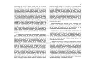 62

los hombres de uno y el mismo mundo vivan en muy tenue                de la «naturaleza» en tanto que el «mundo» que se constituye sólo
comunidad cultural, o en ninguna en absoluto, y que, de acuerdo       gracias a su gobierno. Asimismo, mi cuerpo vivo psicofísico es
con ello, constituyan entornos culturales diversos como mundos        primordial para la constitución del mundo objetivo de parles fuera
cotidianos concretos en que viven en acción y pasión las              de partes, y entra en su modo orientado de darse a título de
comunidades relativa o absolutamente separadas. Todo hombre,          miembro central. Si el «mundo» primordial —en nuestro señalado
precisamente en tanto que hombre de la comunidad que lo               sentido— no llega a ser él mismo centro del mundo objetivo, ello
configura históricamente, comienza por comprender su entorno          se debe a que este todo se objetiva de un modo que no
concreto, su cultura, según un núcleo y con un horizonte velado.      proporciona ningún nuevo «partes fuera de partes». En cambio, la
Una comprensión más profunda, que abra el horizonte del pasado        multiplicidad del mundo ajeno está dada orientada en torno de mi
—que es decisivo para la comprensión del presente mismo—, le es       mismo es, por lo tanto, un mundo, porque se constituye con un
posible por principio a cualquiera que provenga de esa comunidad      mundo objetivo común que le es inmanente, cuya              forma
en cierta originariedad que sólo a él le es posible y que está        espaciotemporal tiene simultáneamente la función de una forma de
vedada a un hombre de otra comunidad que entre en relación con        acceso al mundo ajeno.
aquélla. Al comienzo, como es necesario, comprende éste a los
hombres del mundo ajeno en tanto que hombres en general y, en            Volvamos a nuestro caso: el mundo cultural. Él también, como
cuanto tales, pertenecientes a un cierto mundo cultural. Partiendo    mundo de culturas, está dado en orientación sobre el sustrato de la
de aquí, tiene que irse proporcionando paulatinamente las             naturaleza universal y su forma espaciotemporal de acceso, la cual
ulteriores posibilidades de entendimiento. Tiene que abrirse paso,    ha de prestar su colaboración en la accesibilidad de las
desde lo más universalmente comprensible, al entendimiento de         multiplicidades de productos culturales y de las culturas.
estratos siempre mayores del presente, y, desde éstos, al pasado
histórico, el cual, a su vez, ayuda a penetrar más ampliamente el         Vemos así que el mundo cultural está también dado «en
presente.                                                             orientación» por referencia a un miembro cero o a una
                                                                      «personalidad». Aquí, yo y mi cultura somos lo primordial, frente a
     La constitución de «mundos» de cualquier índole, comenzando      toda cultura «ajena». Para mí y para quienes comparten mi
por la corriente propia de vivencias con sus multiplicidades          cultura, aquélla es sólo accesible en una especie de experiencia
francamente sin fin y terminando con el mundo objetivo en sus         del otro, en una especie de endopatía en la humanidad cultural
distintos grados de objetivación, se halla bajo la ley de la          ajena y su cultura; y esta endopatía exige también sus
constitución «orientada»: de una constitución que requiere, en        investigaciones intencionales.
grados diversos pero dentro de un único sentido que hay que
entender en su máxima amplitud, de lo constituido primor                  Tenemos que renunciar a explorar con más precisión el estrato
dialmente y de lo constituido secundariamente. Lo primordial entra    de sentido que da sentido específico de tal al mundo de la
siempre en el mundo secundariamente constituido con un nuevo          humanidad y la cultura, que lo hace un mundo dotado de
estrato de sentido, de manera que se convierte en el miembro          predicados específicamente «espirituales». Las exposiciones
central en modos de darse orientados. En tanto que «mundo»,           constitutivas que hemos llevado a cabo han acreditado los nexos
esli'i aquél necesariamente dado como horizonte de ser accesible      intencionales de motivación en que surgió constitutivamente el
y ordenadamente explorable a partir de este miembro central. Ya       sustrato coherente del mundo concreto pleno que nos queda si
sucede así en el primero, en el «mundo inmanente», al que damos       abstraemos de todos los predicados del «espíritu objetivo».
el nombre de corriente de las vivencias. En tanto que sistema de      Conservamos la naturaleza entera, ya constituida en sí unitaria y
partes fuera de partes, está dado orientado en torno del presente     concretamente, y, englobados en ella, los cuerpos vivos humanos
vivo que se constituye primordialmente, a partir del cual es          y animales. Pero ya no la vida anímica íntegra en concreto, puesto
accesible todo lo que está fuera de él (todo el resto de la           que el ser humano está en cuanto tal referido de modo consciente
temporalidad inmanente). A su vez, mi cuerpo vivo es, dentro de la    a un entorno práctico y existente, ya dotado siempre de predicados
esfera primordial en nuestro sentido específico, el miembro central   de relevancia humana; y supone esta referencia.
 