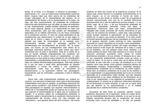 67

tareas. Ni la física, ni lo fisiología, ni tampoco la psicología —    existente en tanto que mundo de la experiencia universal. Si se
experimental o no— que se mueve entre exterioridades inductivas       reduce este mundo empírico al constituido primordialmente en el
tienen ninguna nada que decir acerca de los problemas del             alma singular, ya no es entonces el mundo de todos y
«origen psicológico de la representación del espacio, de la           cualesquiera, el que recibe su sentido a partir de la experiencia
representación del tiempo y de la representación de la cosa». Se      humana mancomunada; sino que es el correlato intencional
trata, del todo exclusivamente, de problemas de constitución          exclusivamente de la vida de experiencia anímica singular —y, en
intencional para fenómenos que nos están ya dados de antemano         primer lugar, de la mía— y de sus formaciones graduales de
(o que, eventualmente, pueden también dársenos de antemano,           sentido en originalidad primordial. Yendo tras éstas, la
de un modo especial, gracias a un experimento) en tanto que           explicitación intencional tiene que hacer constitutivamente
«hilos conductores», pero que sólo pueden ser interpelados y          inteligible este núcleo primordial del mundo fenoménico al que
explorados con el método intencional y en los nexos universales       cada uno de nosotros los hombres y, sobre todo, cada psicólogo
de la constitución anímica. El nexo de unidad sistemático de las      puede acceder mediante la desconexión de los elementos de
constituciones que desenvuelven la unidad de mi ego según lo          sentido de «lo ajeno» que arriba se describió. Si en este mundo
propio de mí mismo y según lo ajeno muestran con suficiente           primordial hacemos abstracción del ser psicológico yo-hombre que
claridad qué clase de universalidad es la mentada aquí.               en él aparece reducido, queda entonces la mera naturaleza
Precisamente también para la psicología significa la                  primordial en cuanto naturaleza de mi propia «mera sensibilidad».
fenomenología una reconfiguración de principio. Así, la mayor         Aquí se alza como problema primero del origen psicológico del
parte, con mucho, de sus investigaciones caen dentro de la            mundo empírico el del origen del «fantasma de la cosa» o «cosa
psicología intencional apriórica y pura (esto quiere aquí decir:      de los sentidos», con sus estratos (cosa visual, etcétera) y la
conservada libre de todo lo psicofísico). Ésta es la misma de la      unidad sintética de éstos. Está dada (siempre en el marco de esta
que ya hemos señalado reiteradamente que consiente, por               reducción primordial) puramente como unidad de modos
transformación de la actitud natural en trascendental, un «giro       fenoménicos sensibles y de sus síntesis. El fantasma de la cosa,
copernicano» en que recibe el nuevo sentido de una consideración      en sus variaciones sintéticamente conexas «cosa de cerca» y
trascendental y completamente radical del mundo y lo imprime a        «cosa de lejos», no es aún la «cosa real» de la esfera anímica
todos los análisis fenomenológico-psicológicos. Sólo este sentido     primordial; la cual, más bien, y ya aquí, se constituye en un nivel
es lo que los hace a todos ellos aprovechables en filosofía           superior como cosa causal, como sustrato (sustancia) idéntico de
trascendental, e incluso los ordena a una «metafísica»                propiedades causales. Sustancialidad y causalidad designan,
trascendental. Justo aquí es donde se encuentran el                   evidentemente, problemas de la constitución de orden superior.
esclarecimiento y la superación últimos del psicologismo              Ahora bien, el problema constitutivo de la cosa de los sentidos y
trascendental, que ha confundido y paralizado a toda la filosofía     de la espacialidad y la espaciotemporalidad que le son en el fondo
moderna.                                                              esenciales es la problemática recién aludida, que sólo interpela
                                                                      descriptivamente a los nexos sintéticos de los fenómenos de la
    Ahora bien, está evidentemente diseñada por nuestra ex-           cosa (a las «apariencias», a los aspectos en perspectiva), y ello
posición una estructura fundamental, tanto para la fenomenología      unilateralmente. El reverso es la referencia intencional retroactiva
trascendental como para su paralelo, la psicología intencional (en    de los fenómenos al cuerpo actuante, el cual, por su parte, tiene
cuanto ciencia «positiva»): una división de las investigaciones eid   que ser descrito en su autoconstitución y en la notable
ético-psicológicas en aquellas que exponen intencionalmente la        peculiaridad de su sistema fenoménico constitutivo.
esfera de lo concretamente propio por esencia de un alma, y las
que exponen la intencionalidad de lo ajeno que se constituye en           Avanzando de este modo se presentan siempre nuevos
aquélla. A la primera esfera de investigaciones pertenece el          problemas descriptivos de la exposición, todos los cuales tienen
fragmento capital y fundamental de la exposición intencional de la    que ser sistemáticamente llevados adelante, si es que ha de ser
«representación del mundo»; dicho con más precisión: del              tratados seriamente siquiera sea la constitución del mundo
«fenómeno» —que aparece dentro del alma humana— del mundo             primordial como mundo de realidades y, en ella, los grandes
 