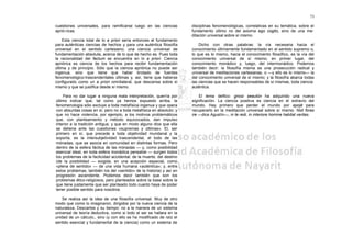 73

cuestiones universales, para ramificarse luego en las ciencias         disciplinas fenomenológicas, correlativas en su temática, sobre el
aprió-ricas.                                                           fundamento último no del axioma ego cogito, sino de una me-
                                                                       ditación universal sobre sí mismo.
    Esta ciencia total de lo a priori sería entonces el fundamento
para auténticas ciencias de hechos y para una auténtica filosofía          Dicho con otras palabras: la vía necesaria hacia el
universal en el sentido cartesiano; una ciencia universal de           conocimiento últimamente fundamentado en el sentido supremo o,
fundamentación absoluta, acerca de lo que de hecho es. Pues toda       lo que es lo mismo, hacia el conocimiento filosófico, es la vía del
la racionalidad del factum se encuentra en lo a priori. Ciencia        conocimiento universal de sí mismo; en primer lugar, del
apriórica es ciencia de los hechos para recibir fundamentación         conocimiento monádico y, luego, del intermonádico. Podemos
última y de principio. Sólo que la ciencia apriórica no puede ser      también decir: la filosofía misma es una prosecución radical y
ingenua, sino que tiene que haber brotado de fuentes                   universal de meditaciones cartesianas, o —y ello es lo mismo— la
fenomenológico-trascendentales últimas y, así, tiene que haberse       del conocimiento universal de sí mismo; y la filosofía abarca todas
configurado como un a priori omnilateral, que descansa sobre sí        las ciencias que se hacen responsables de sí mismas, toda ciencia
mismo y que se justifica desde sí mismo.                               auténtica.

    Para no dar lugar a ninguna mala interpretación, querría por           El lema delfico: gnosi seautón ha adquirido una nueva
último indicar que, tal como ya hemos expuesto arriba, la              significación. La ciencia positiva es ciencia en el extravío del
fenomenología sólo excluye a toda metafísica ingenua y que opera       mundo. Hay primero que perder el mundo por epojé para
con absurdas cosas en sí, pero no a toda metafísica en absoluto; y     recuperarlo en la meditación universal sobre sí mismo. Noli foras
que no hace violencia, por ejemplo, a los motivos problemáticos        ire —dice Agustín—, in te redi, in interiore homine habitat veritas.
que, con planteamiento y método equivocados, dan impulso
interior a la tradición antigua; y que en modo alguno dice que ella
se detiene ante las cuestiones «supremas y últimas». El, ser
primero en sí, que precede a toda objetividad mundanal y la
soporta, es la intersubjetividad trascendental, el todo de las
mónadas, que se asocia en comunidad en distintas formas. Pero
dentro de la esfera fáctica de las mónadas — y, como posibilidad
esencial ideal, en toda esfera monádica pensable — surgen todos
los problemas de la facticidad accidental, de la muerte, del destino
(de la posibilidad — exigida, en una acepción especial, como
«plena de sentido» — de una vida humana «auténtica»; y, entre
estos problemas, también los del «sentido» de la historia) y así en
progresión ascendente. Podemos decir también que son los
problemas ético-religiosos, pero planteados sobre la base sobre la
que tiene justamente que ser planteado todo cuanto haya de poder
tener posible sentido para nosotros.

    Se realiza así la idea de una filosofía universal. Muy de otro
modo que como lo imaginaron, dirigidos por la nueva ciencia de la
naturaleza, Descartes y su tiempo: no a la manera de un sistema
universal de teoría deductiva, como si todo el ser se hallara en la
unidad de un cálculo,, sino (y con ello se ha modificado de raíz el
sentido esencial y fundamental de la ciencia) como un sistema de
 