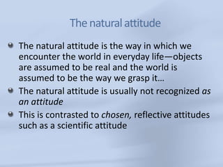 The natural attitude
The natural attitude is the way in which we
encounter the world in everyday life—objects
are assumed ...