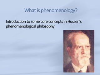 What is phenomenology?
Introduction to some core concepts in Husserl’s
phenomenological philosophy
 