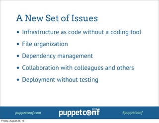 puppetconf.com #puppetconf
A New Set of Issues
• Infrastructure as code without a coding tool
• File organization
• Dependency management
• Collaboration with colleagues and others
• Deployment without testing
Friday, August 23, 13
 
