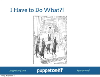 puppetconf.com #puppetconf
I Have to Do What?!
Friday, August 23, 13
 