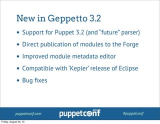 puppetconf.com #puppetconf
New in Geppetto 3.2
• Support for Puppet 3.2 (and “future” parser)
• Direct publication of modules to the Forge
• Improved module metadata editor
• Compatible with ‘Kepler’ release of Eclipse
• Bug ﬁxes
Friday, August 23, 13
 