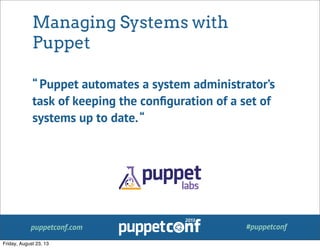 puppetconf.com #puppetconf
Managing Systems with
Puppet
“ Puppet automates a system administrator’s
task of keeping the conﬁguration of a set of
systems up to date.“
Friday, August 23, 13
 