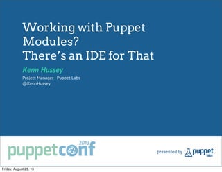Working with Puppet
Modules?
There’s an IDE for That
Kenn Hussey
Project Manager | Puppet Labs
@KennHussey
Friday, August 23, 13
 