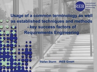 Usage of a common terminology as well
as established techniques and methods
        - key success factors of
      Requirements Engineering




             Stefan Sturm IREB GmbH
 