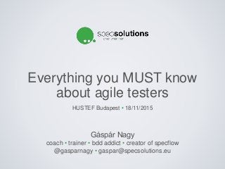 Gáspár Nagy
coach • trainer • bdd addict • creator of specflow
@gasparnagy • gaspar@specsolutions.eu
Everything you MUST know
about agile testers
HUSTEF Budapest • 18/11/2015
 